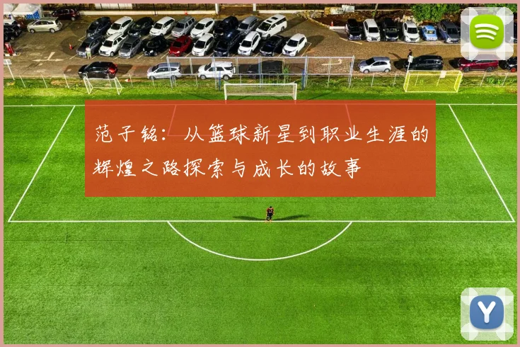 范子铭：从篮球新星到职业生涯的辉煌之路探索与成长的故事