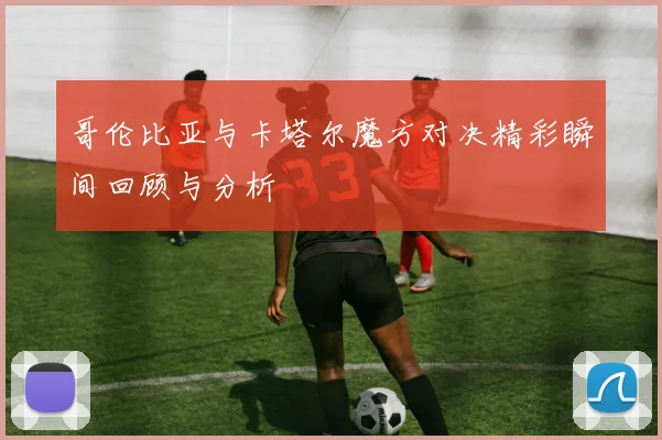 哥伦比亚与卡塔尔魔方对决精彩瞬间回顾与分析