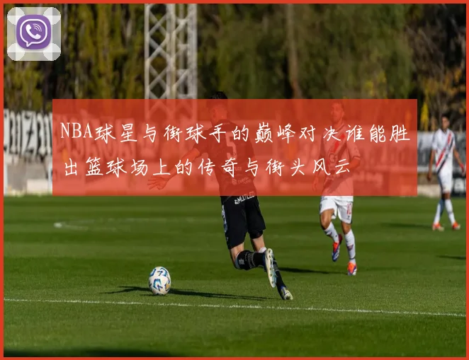 NBA球星与街球手的巅峰对决谁能胜出篮球场上的传奇与街头风云