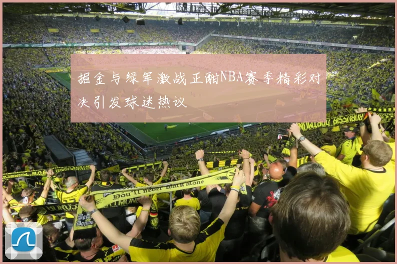 掘金与绿军激战正酣NBA赛季精彩对决引发球迷热议