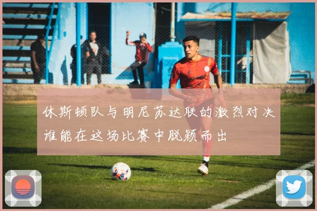 休斯顿队与明尼苏达联的激烈对决谁能在这场比赛中脱颖而出