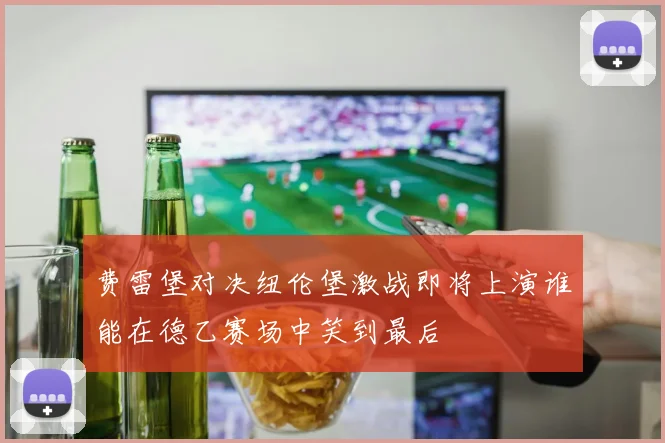 费雷堡对决纽伦堡激战即将上演谁能在德乙赛场中笑到最后