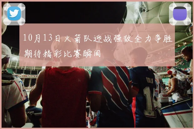10月13日火箭队迎战强敌全力争胜期待精彩比赛瞬间
