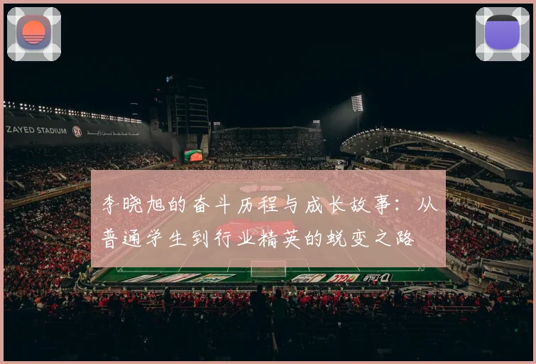 李晓旭的奋斗历程与成长故事：从普通学生到行业精英的蜕变之路