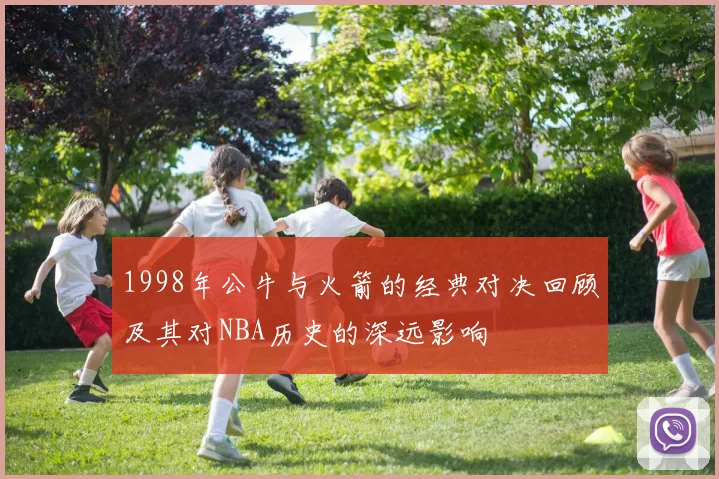 1998年公牛与火箭的经典对决回顾及其对NBA历史的深远影响