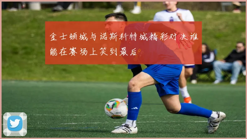 金士顿城与诺斯科特城精彩对决谁能在赛场上笑到最后