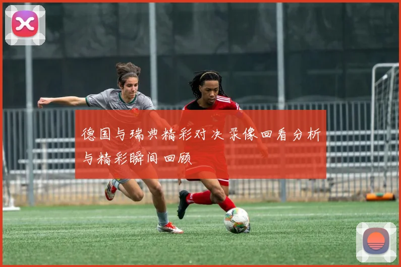 德国与瑞典精彩对决录像回看分析与精彩瞬间回顾