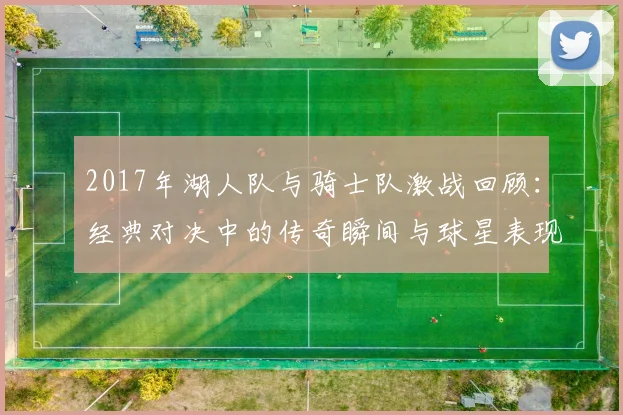 2017年湖人队与骑士队激战回顾：经典对决中的传奇瞬间与球星表现分析