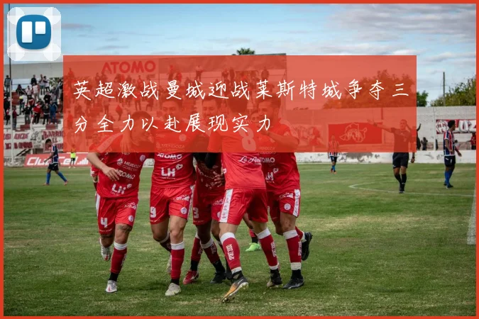英超激战曼城迎战莱斯特城争夺三分全力以赴展现实力