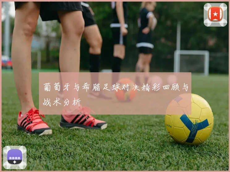 葡萄牙与希腊足球对决精彩回顾与战术分析