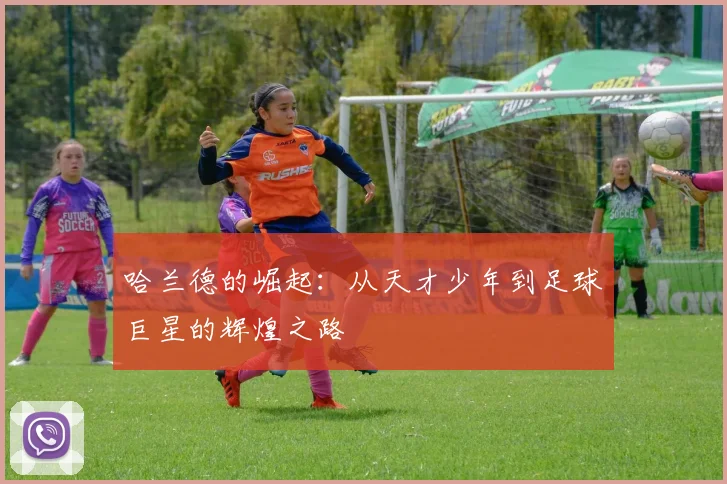 哈兰德的崛起：从天才少年到足球巨星的辉煌之路